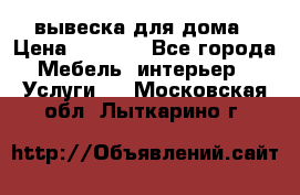 вывеска для дома › Цена ­ 3 500 - Все города Мебель, интерьер » Услуги   . Московская обл.,Лыткарино г.